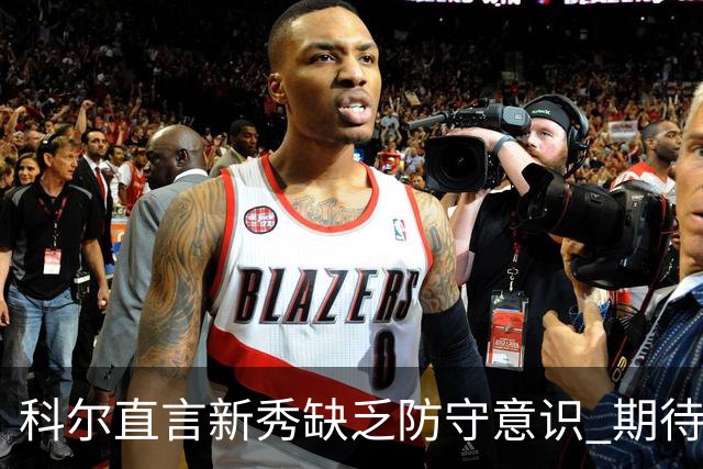 科尔直言新秀缺乏防守意识 期待其迅速成长为护筐者