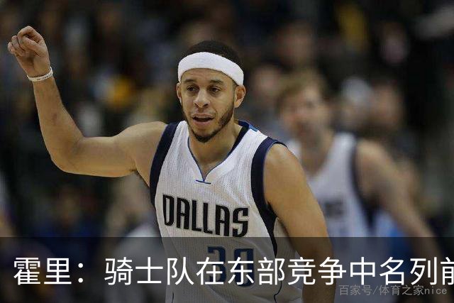 霍里：骑士队在东部竞争中名列前茅 期待米切尔带动队友成长